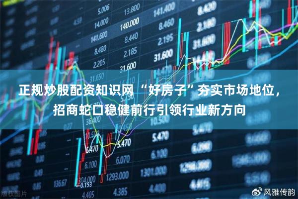 正规炒股配资知识网 “好房子”夯实市场地位，招商蛇口稳健前行引领行业新方向