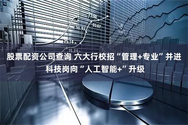 股票配资公司查询 六大行校招“管理+专业”并进 科技岗向“人工智能+”升级