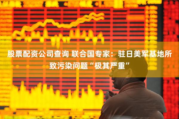 股票配资公司查询 联合国专家：驻日美军基地所致污染问题“极其严重”