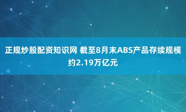 正规炒股配资知识网 截至8月末ABS产品存续规模约2.19万亿元